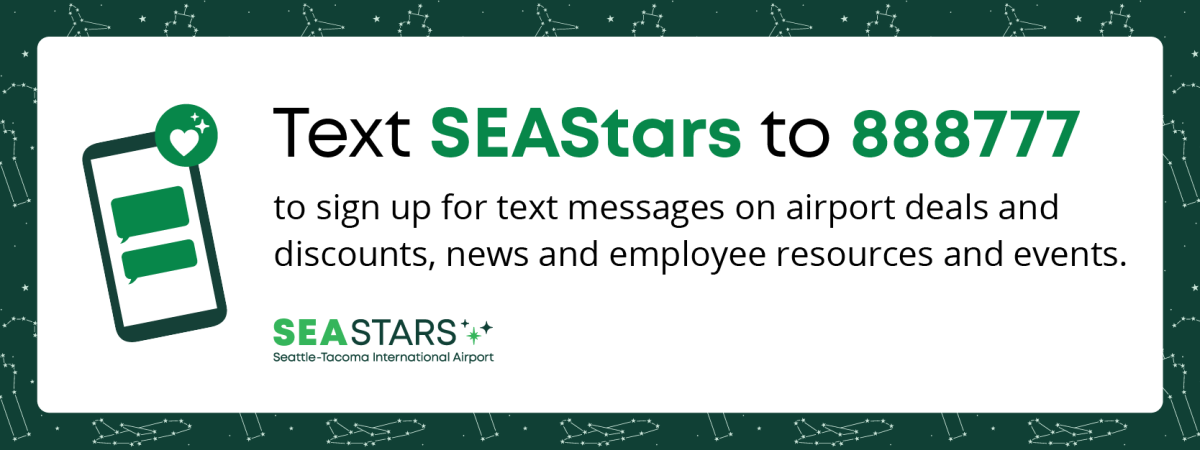 Text SEAStars to 888777 to sign up for text messages on airport deals and discounts, news and employee resources and events.